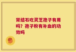 肾结石吃灵芝孢子有用吗？孢子粉有补血的功效吗