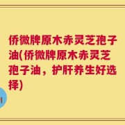侨微牌原木赤灵芝孢子油(侨微牌原木赤灵芝孢子油，护肝养生好选择)