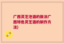 广西灵芝泡酒的做法广西特色灵芝酒的制作方法)