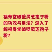 福寿堂破壁灵芝孢子粉的功效与用法？深入了解福寿堂破壁灵芝孢子粉？