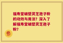 福寿堂破壁灵芝孢子粉的功效与用法？深入了解福寿堂破壁灵芝孢子粉？