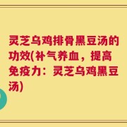 灵芝乌鸡排骨黑豆汤的功效(补气养血，提高免疫力：灵芝乌鸡黑豆汤)