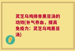 灵芝乌鸡排骨黑豆汤的功效(补气养血，提高免疫力：灵芝乌鸡黑豆汤)