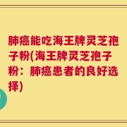 肺癌能吃海王牌灵芝孢子粉(海王牌灵芝孢子粉：肺癌患者的良好选择)