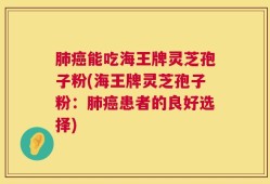 肺癌能吃海王牌灵芝孢子粉(海王牌灵芝孢子粉：肺癌患者的良好选择)