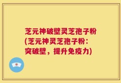 芝元神破壁灵芝孢子粉(芝元神灵芝孢子粉：突破壁，提升免疫力)