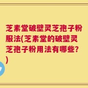 芝素堂破壁灵芝孢子粉服法(芝素堂的破壁灵芝孢子粉用法有哪些？)