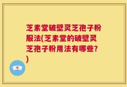 芝素堂破壁灵芝孢子粉服法(芝素堂的破壁灵芝孢子粉用法有哪些？)