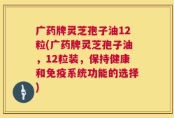 广药牌灵芝孢子油12粒(广药牌灵芝孢子油，12粒装，保持健康和免疫系统功能的选择)