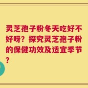 灵芝孢子粉冬天吃好不好呀？探究灵芝孢子粉的保健功效及适宜季节？