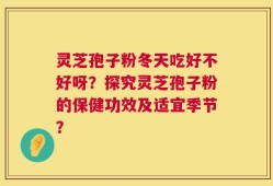 灵芝孢子粉冬天吃好不好呀？探究灵芝孢子粉的保健功效及适宜季节？