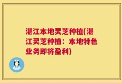 湛江本地灵芝种植(湛江灵芝种植：本地特色业务即将盈利)