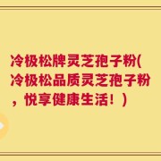 冷极松牌灵芝孢子粉(冷极松品质灵芝孢子粉，悦享健康生活！)