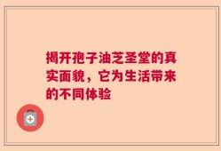 揭开孢子油芝圣堂的真实面貌，它为生活带来的不同体验