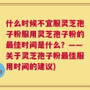 什么时候不宜服灵芝孢子粉服用灵芝孢子粉的最佳时间是什么？——关于灵芝孢子粉最佳服用时间的建议)