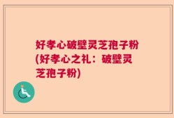 好孝心破壁灵芝孢子粉(好孝心之礼：破壁灵芝孢子粉)
