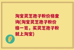 淘宝灵芝孢子粉价格查询(淘宝灵芝孢子粉价格一览，买灵芝孢子粉就上淘宝)