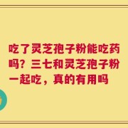 吃了灵芝孢子粉能吃药吗？三七和灵芝孢子粉一起吃，真的有用吗