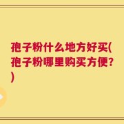 孢子粉什么地方好买(孢子粉哪里购买方便？)