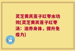 灵芝黄芪莲子红枣水功效(灵芝黄芪莲子红枣汤：滋养身体，提升免疫力)