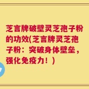 芝言牌破壁灵芝孢子粉的功效(芝言牌灵芝孢子粉：突破身体壁垒，强化免疫力！)