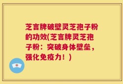 芝言牌破壁灵芝孢子粉的功效(芝言牌灵芝孢子粉：突破身体壁垒，强化免疫力！)