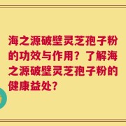 海之源破壁灵芝孢子粉的功效与作用？了解海之源破壁灵芝孢子粉的健康益处？