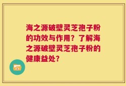 海之源破壁灵芝孢子粉的功效与作用？了解海之源破壁灵芝孢子粉的健康益处？