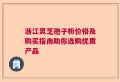 浙江灵芝孢子粉价格及购买指南助你选购优质产品