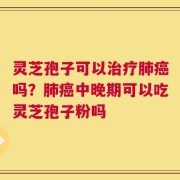 灵芝孢子可以治疗肺癌吗？肺癌中晚期可以吃灵芝孢子粉吗