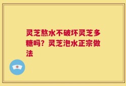 灵芝熬水不破坏灵芝多糖吗？灵芝泡水正宗做法