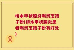 桥本甲状腺炎喝灵芝孢子粉(桥本甲状腺炎患者喝灵芝孢子粉有好处)