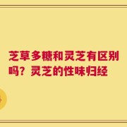 芝草多糖和灵芝有区别吗？灵芝的性味归经
