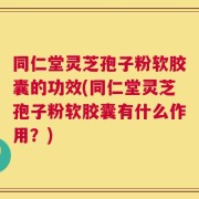 同仁堂灵芝孢子粉软胶囊的功效(同仁堂灵芝孢子粉软胶囊有什么作用？)