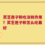 灵芝孢子粉吃法和作用？灵芝孢子粉怎么吃最好