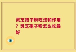 灵芝孢子粉吃法和作用？灵芝孢子粉怎么吃最好