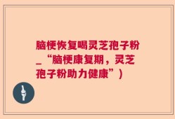 脑梗恢复喝灵芝孢子粉_“脑梗康复期，灵芝孢子粉助力健康”)