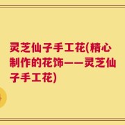 灵芝仙子手工花(精心制作的花饰——灵芝仙子手工花)