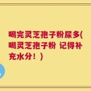 喝完灵芝孢子粉尿多(喝灵芝孢子粉 记得补充水分！)