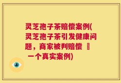 灵芝孢子茶赔偿案例(灵芝孢子茶引发健康问题，商家被判赔偿 – 一个真实案例)
