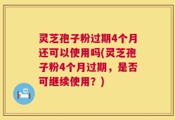 灵芝孢子粉过期4个月还可以使用吗(灵芝孢子粉4个月过期，是否可继续使用？)