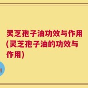 灵芝孢子油功效与作用(灵芝孢子油的功效与作用)