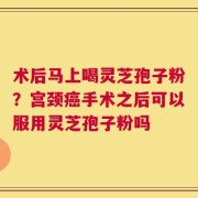 术后马上喝灵芝孢子粉？宫颈癌手术之后可以服用灵芝孢子粉吗