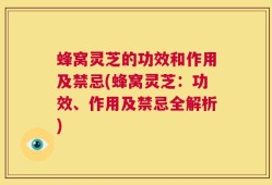 蜂窝灵芝的功效和作用及禁忌(蜂窝灵芝：功效、作用及禁忌全解析)