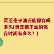 灵芝孢子油还能保存吗多久(灵芝孢子油的保存时间有多久？)
