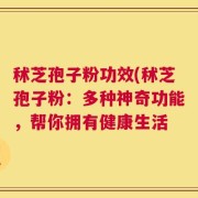 秫芝孢子粉功效(秫芝孢子粉：多种神奇功能，帮你拥有健康生活