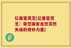亿善堂灵芝(亿善堂灵芝：带您探索自然浑然天成的奇妙力量)