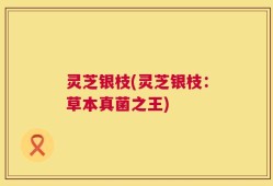 灵芝银枝(灵芝银枝：草本真菌之王)