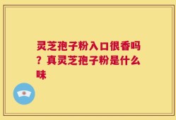 灵芝孢子粉入口很香吗？真灵芝孢子粉是什么味
