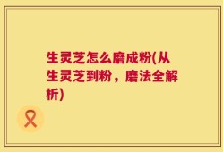 生灵芝怎么磨成粉(从生灵芝到粉，磨法全解析)